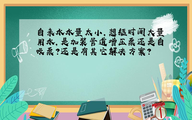 自来水水量太小,想短时间大量用水,是加装管道增压泵还是自吸泵?还是有其它解决方案?