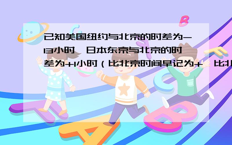 已知美国纽约与北京的时差为-13小时,日本东京与北京的时差为+1小时（比北京时间早记为+,比北京时间晚记为-）,小明、小