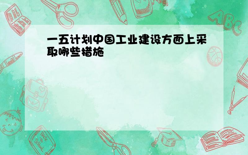 一五计划中国工业建设方面上采取哪些措施