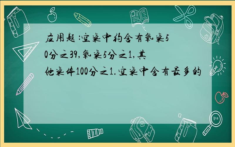 应用题 :空气中约含有氧气50分之39,氧气5分之1,其他气体100分之1.空气中含有最多的