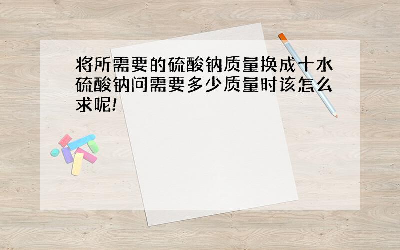 将所需要的硫酸钠质量换成十水硫酸钠问需要多少质量时该怎么求呢!