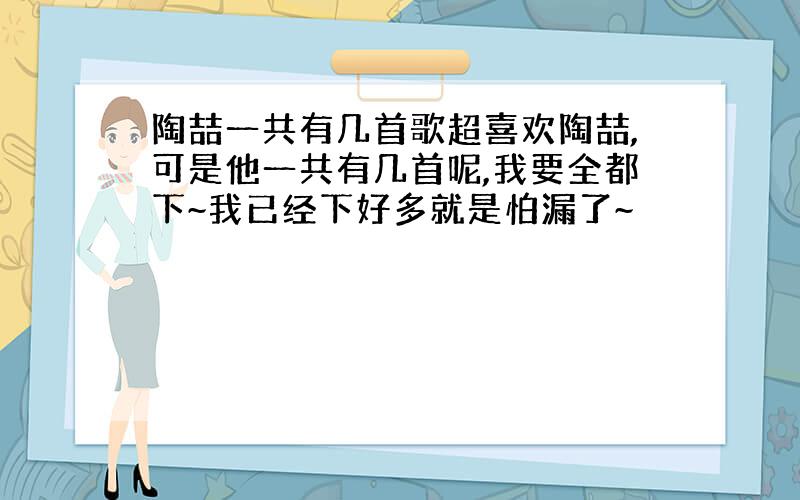 陶喆一共有几首歌超喜欢陶喆,可是他一共有几首呢,我要全都下~我已经下好多就是怕漏了~