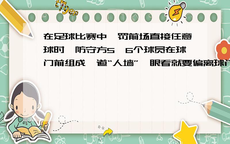 在足球比赛中,罚前场直接任意球时,防守方5、6个球员在球门前组成一道“人墙”,眼看就要偏离球门横梁,却又沿弧线拐过弯来向