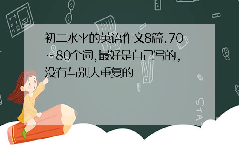 初二水平的英语作文8篇,70~80个词,最好是自己写的,没有与别人重复的