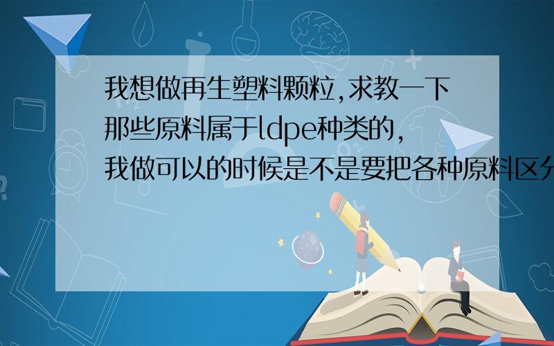 我想做再生塑料颗粒,求教一下那些原料属于ldpe种类的,我做可以的时候是不是要把各种原料区分开来