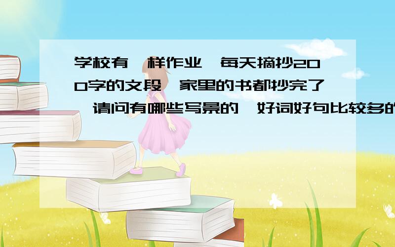 学校有一样作业,每天摘抄200字的文段,家里的书都抄完了,请问有哪些写景的,好词好句比较多的书?