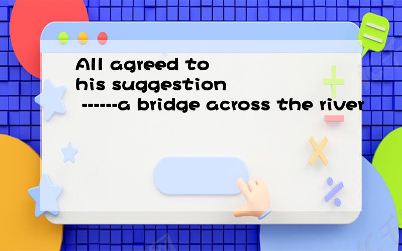 All agreed to his suggestion ------a bridge across the river