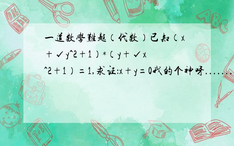 一道数学难题（代数）已知（x+√y^2+1）*（y+√x^2+1）=1,求证：x+y=0我的个神呀.......有那么简