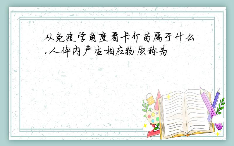 从免疫学角度看卡介苗属于什么,人体内产生相应物质称为