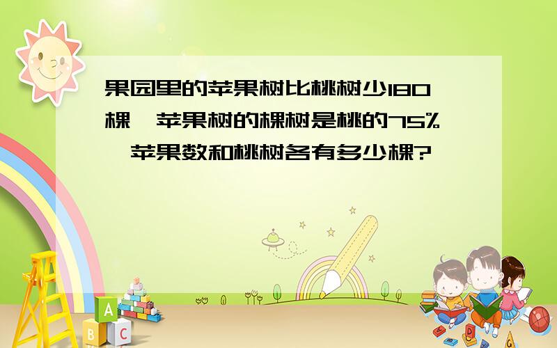 果园里的苹果树比桃树少180棵,苹果树的棵树是桃的75%,苹果数和桃树各有多少棵?