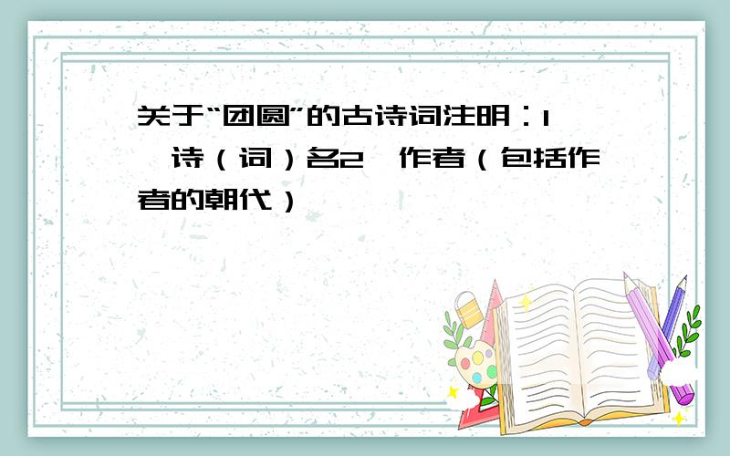 关于“团圆”的古诗词注明：1、诗（词）名2、作者（包括作者的朝代）