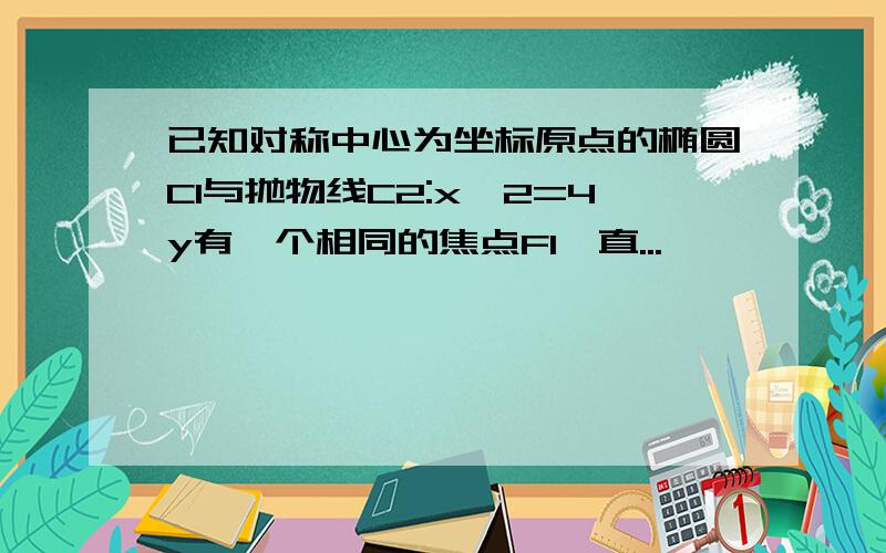 已知对称中心为坐标原点的椭圆C1与抛物线C2:x^2=4y有一个相同的焦点F1,直...