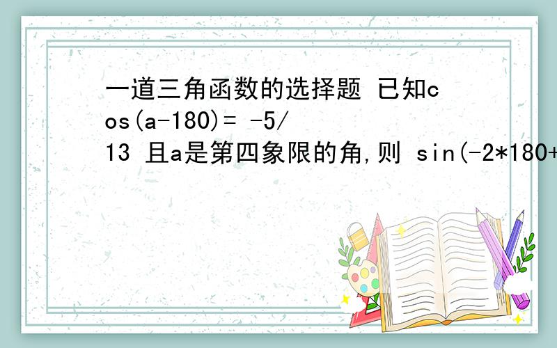 一道三角函数的选择题 已知cos(a-180)= -5/13 且a是第四象限的角,则 sin(-2*180+a)= a