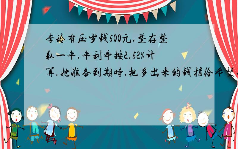 李玲有压岁钱500元,整存整取一年,年利率按2.52%计算.她准备到期时,把多出来的钱捐给希望工程,请问到时可捐多少钱?