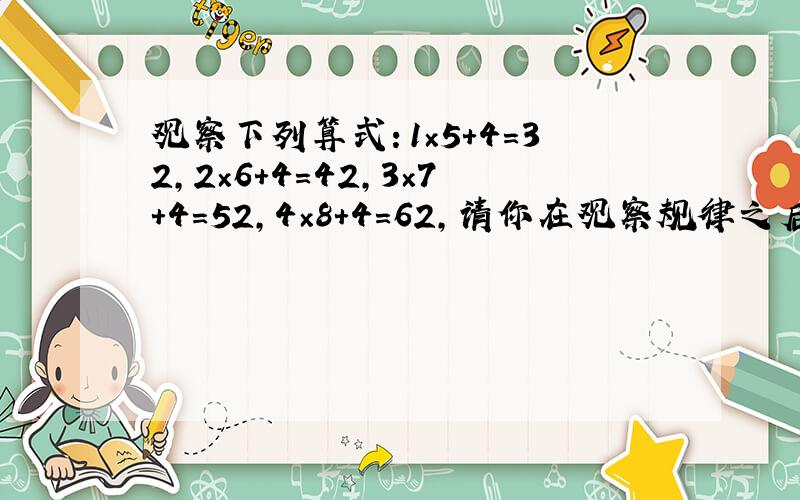 观察下列算式：1×5+4=32，2×6+4=42，3×7+4=52，4×8+4=62，请你在观察规律之后用你得到的规律填