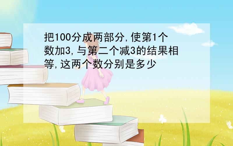 把100分成两部分,使第1个数加3,与第二个减3的结果相等,这两个数分别是多少