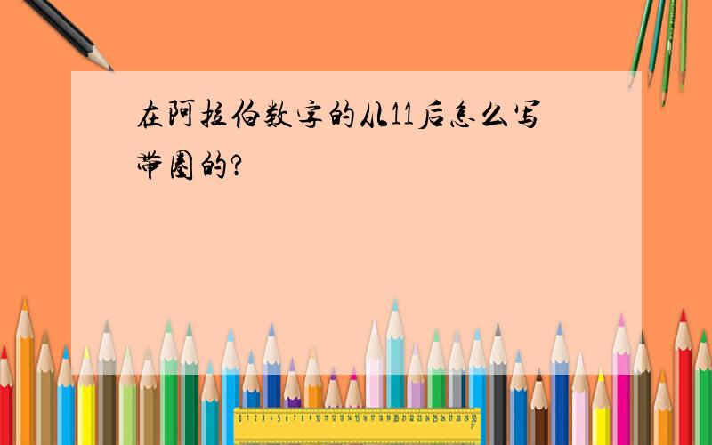 在阿拉伯数字的从11后怎么写带圈的?