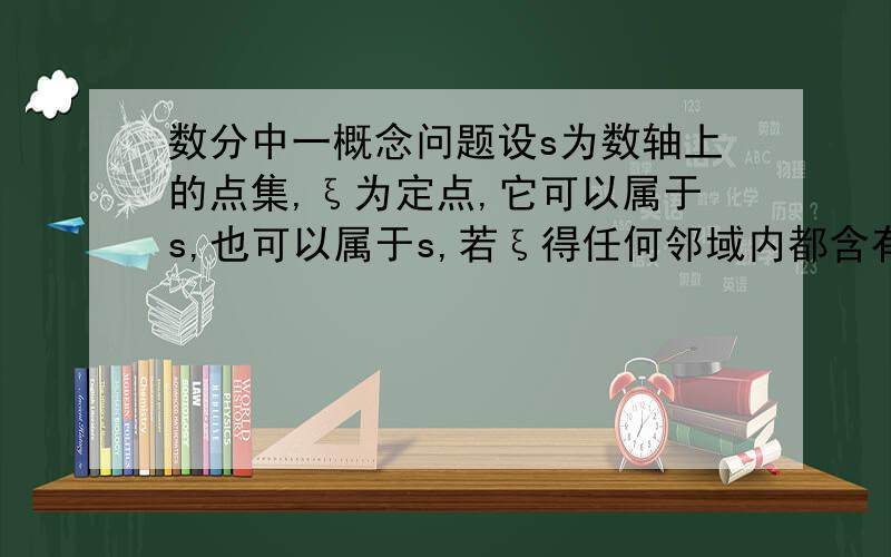 数分中一概念问题设s为数轴上的点集,ξ为定点,它可以属于s,也可以属于s,若ξ得任何邻域内都含有s中无穷多个点,则ξ为点