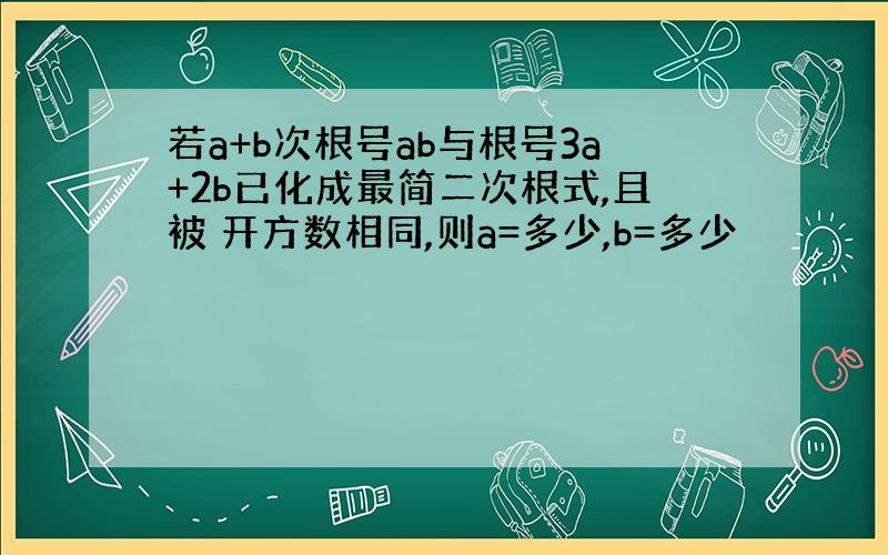 若a+b次根号ab与根号3a+2b已化成最简二次根式,且被 开方数相同,则a=多少,b=多少