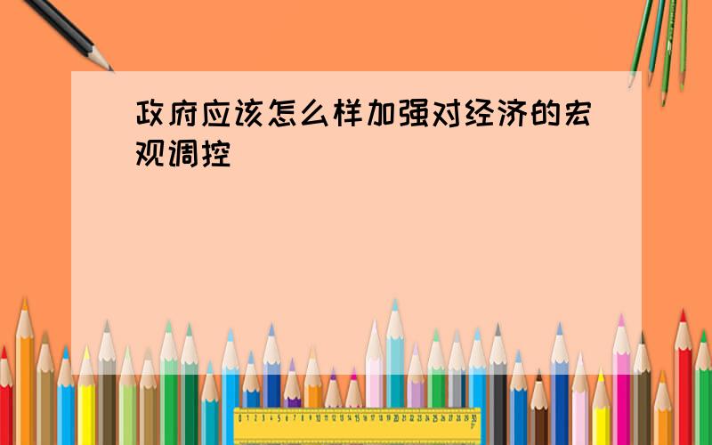 政府应该怎么样加强对经济的宏观调控