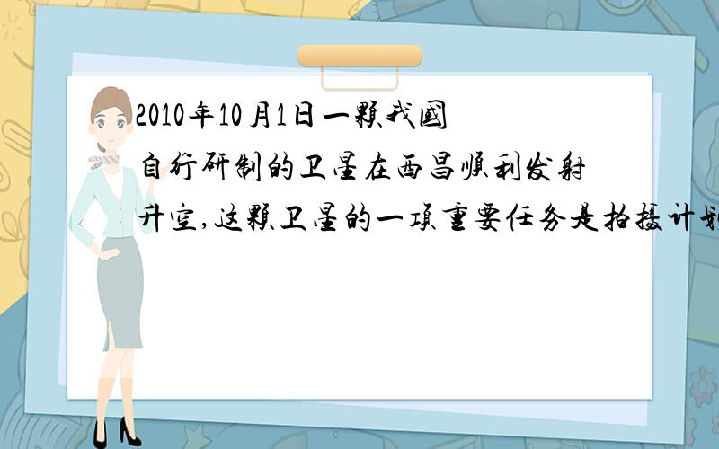 2010年10月1日一颗我国自行研制的卫星在西昌顺利发射升空,这颗卫星的一项重要任务是拍摄计划在月球着陆的位置,这个位置