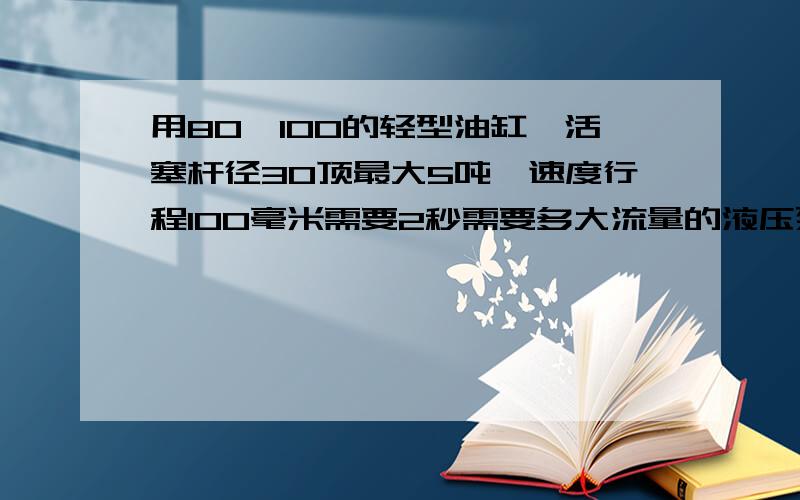 用80*100的轻型油缸,活塞杆径30顶最大5吨,速度行程100毫米需要2秒需要多大流量的液压泵?电机需要多大?