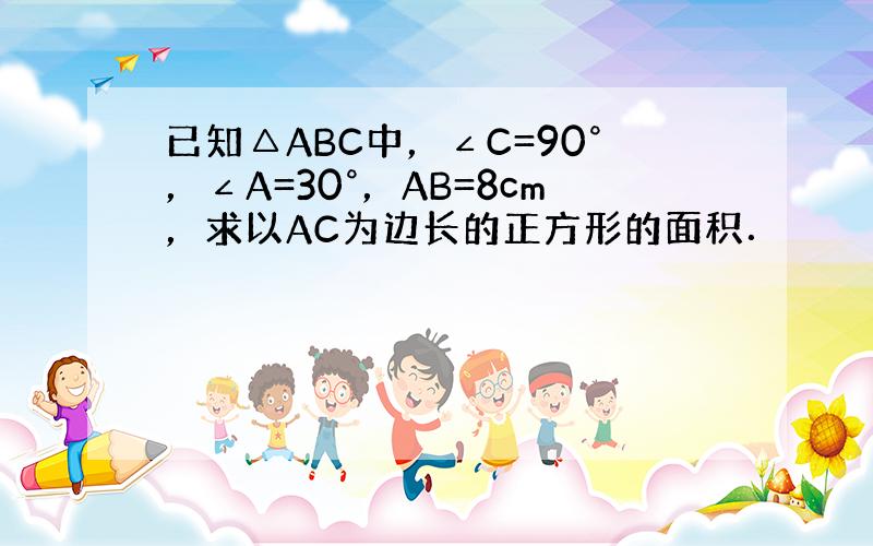 已知△ABC中，∠C=90°，∠A=30°，AB=8cm，求以AC为边长的正方形的面积．