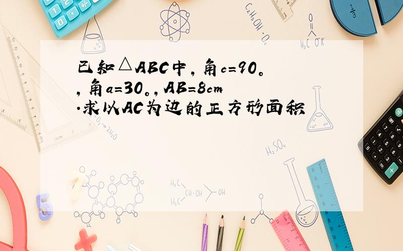 已知△ABC中,角c=90°,角a=30°,AB=8cm.求以AC为边的正方形面积