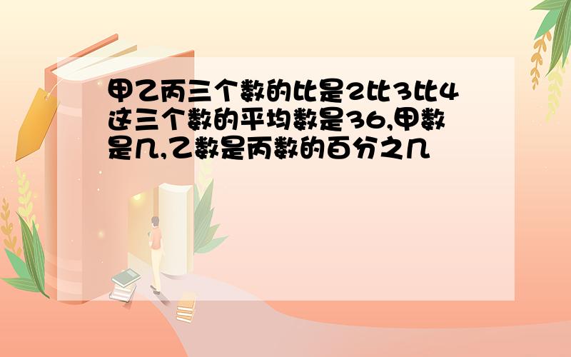 甲乙丙三个数的比是2比3比4这三个数的平均数是36,甲数是几,乙数是丙数的百分之几