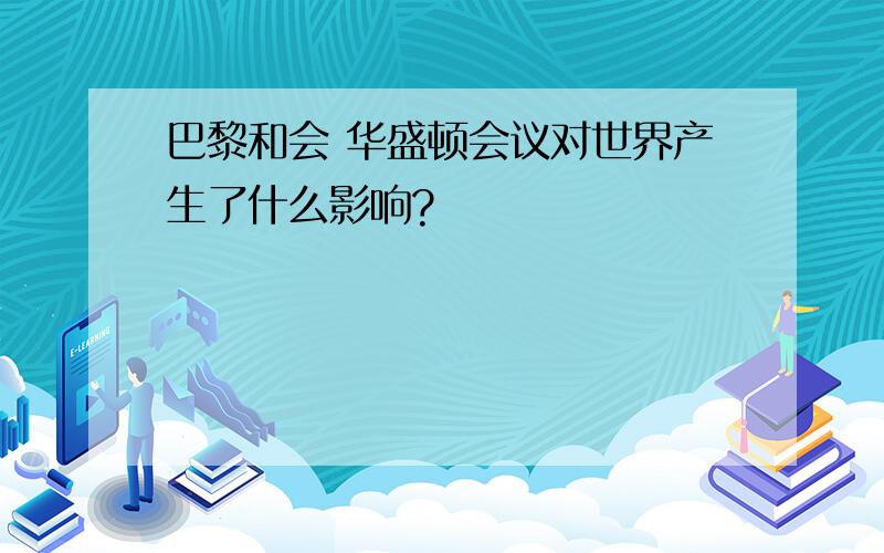 巴黎和会 华盛顿会议对世界产生了什么影响?