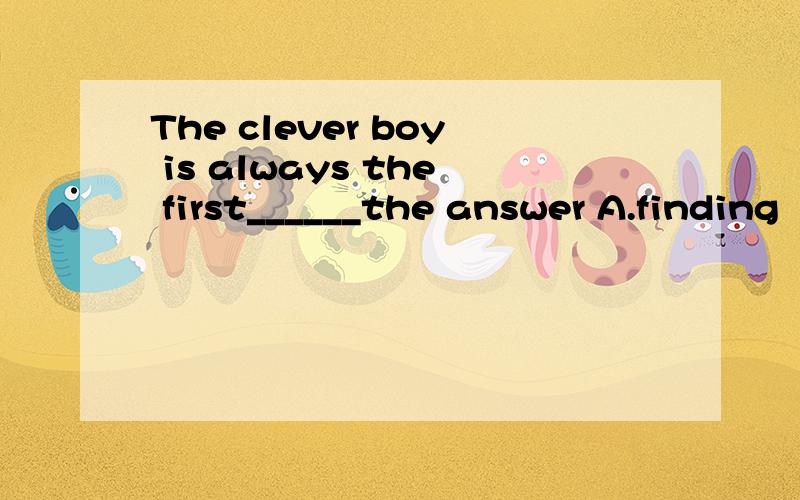 The clever boy is always the first______the answer A.finding