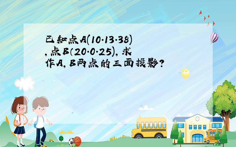 已知点A(10.13.38),点B（20.0.25),求作A,B两点的三面投影?