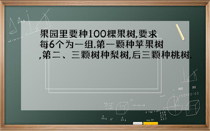 果园里要种100棵果树,要求每6个为一组.第一颗种苹果树,第二、三颗树种梨树,后三颗种桃树.