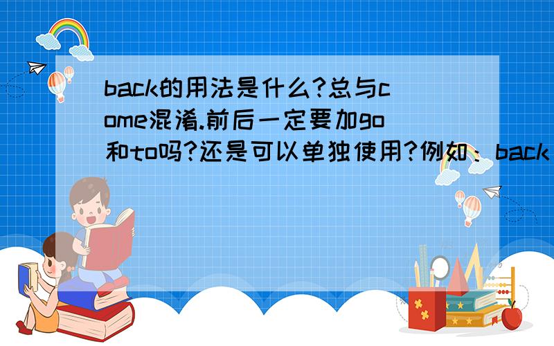 back的用法是什么?总与come混淆.前后一定要加go和to吗?还是可以单独使用?例如：back here