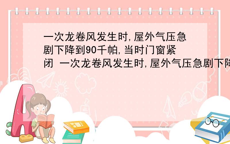 一次龙卷风发生时,屋外气压急剧下降到90千帕,当时门窗紧闭 一次龙卷风发生时,屋外气压急剧下降到9