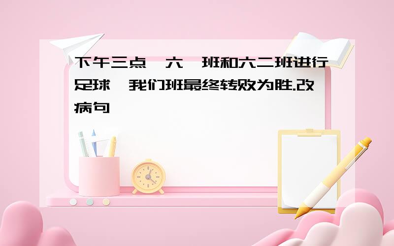 下午三点,六一班和六二班进行足球,我们班最终转败为胜.改病句