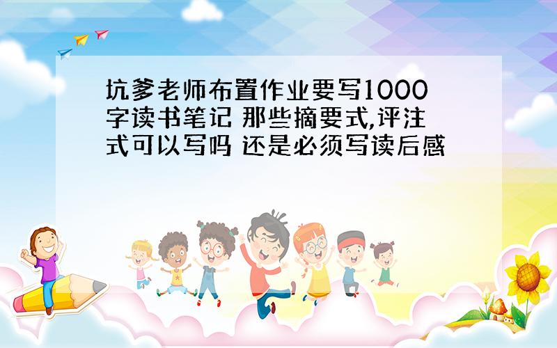 坑爹老师布置作业要写1000字读书笔记 那些摘要式,评注式可以写吗 还是必须写读后感