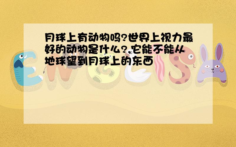 月球上有动物吗?世界上视力最好的动物是什么?,它能不能从地球望到月球上的东西