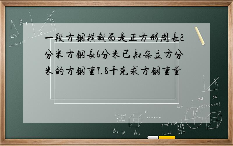 一段方钢横截面是正方形周长2分米方钢长6分米已知每立方分米的方钢重7.8千克求方钢重量