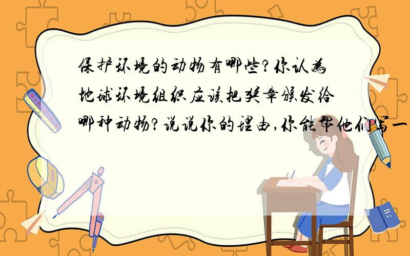 保护环境的动物有哪些?你认为地球环境组织应该把奖章颁发给哪种动物?说说你的理由,你能帮他们写一段颁奖词吗?谢谢．