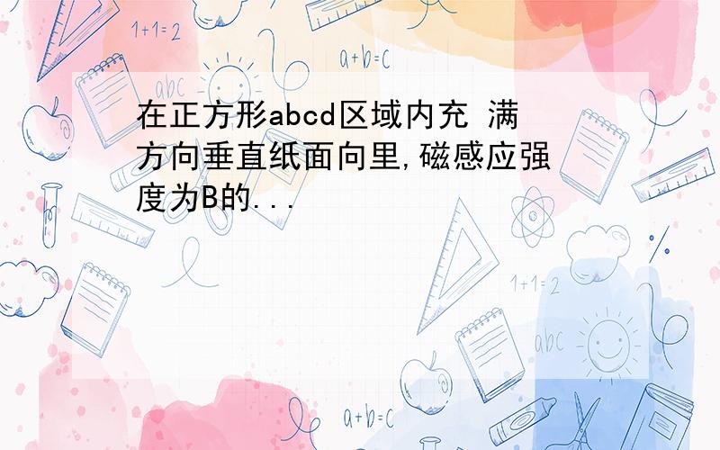 在正方形abcd区域内充 满方向垂直纸面向里,磁感应强 度为B的...