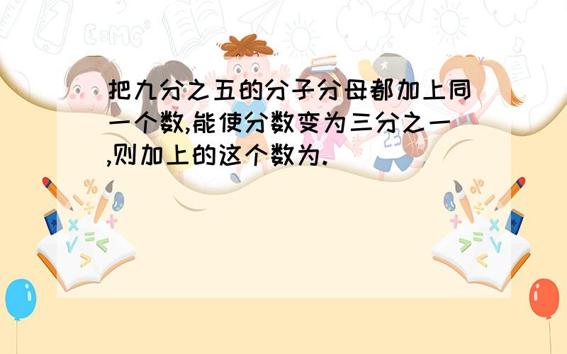 把九分之五的分子分母都加上同一个数,能使分数变为三分之一,则加上的这个数为.