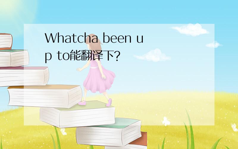 Whatcha been up to能翻译下?