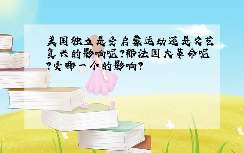 美国独立是受启蒙运动还是文艺复兴的影响呢?那法国大革命呢?受哪一个的影响?