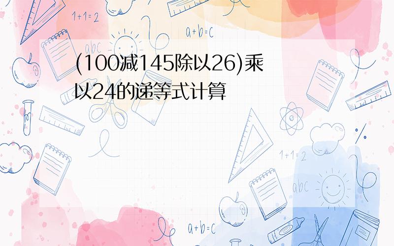 (100减145除以26)乘以24的递等式计算