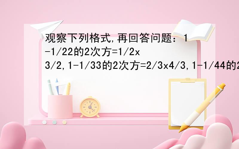 观察下列格式,再回答问题：1-1/22的2次方=1/2x3/2,1-1/33的2次方=2/3x4/3,1-1/44的2次