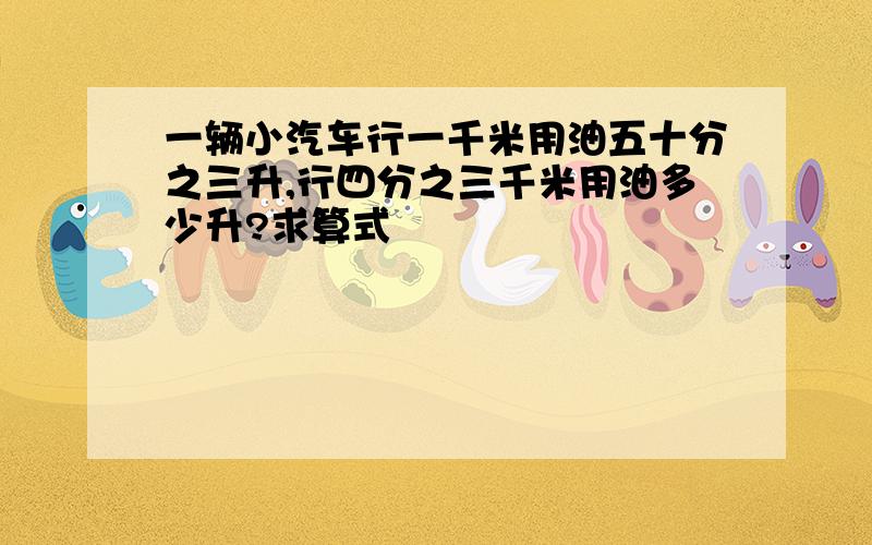 一辆小汽车行一千米用油五十分之三升,行四分之三千米用油多少升?求算式