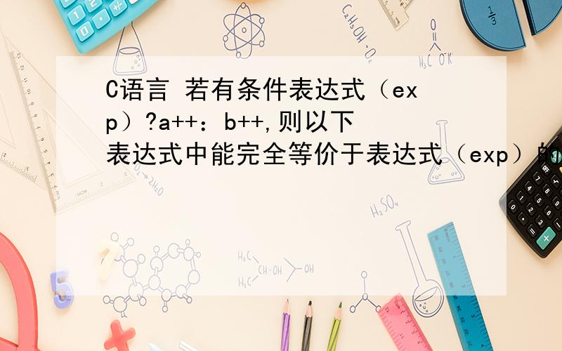 C语言 若有条件表达式（exp）?a++：b++,则以下表达式中能完全等价于表达式（exp）的是：