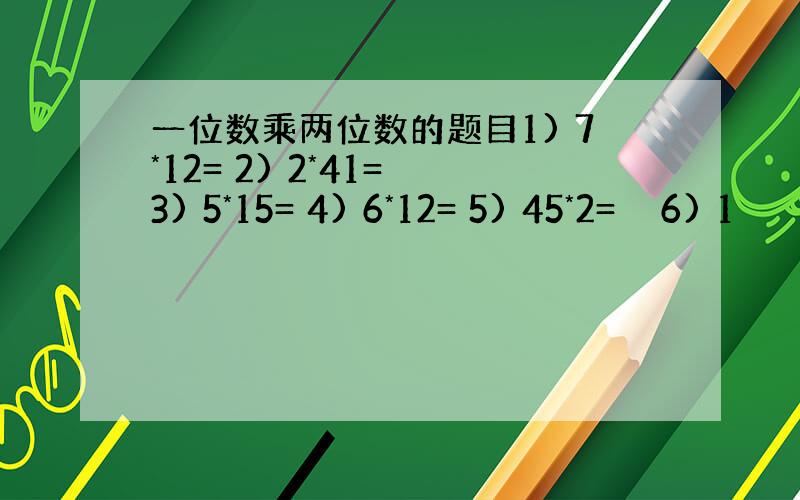 一位数乘两位数的题目1) 7*12= 2) 2*41= 3) 5*15= 4) 6*12= 5) 45*2=　　6) 1