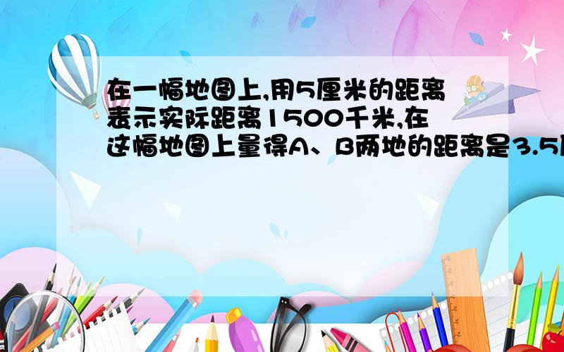 在一幅地图上,用5厘米的距离表示实际距离1500千米,在这幅地图上量得A、B两地的距离是3.5厘米,实际距离